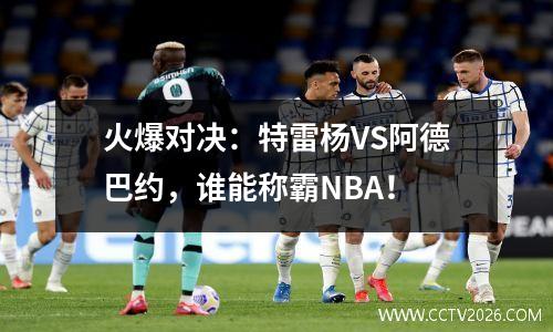 火爆对决：特雷杨VS阿德巴约，谁能称霸NBA！