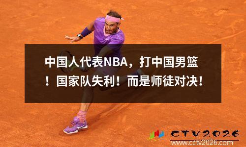 中国人代表NBA，打中国男篮！国家队失利！而是师徒对决！