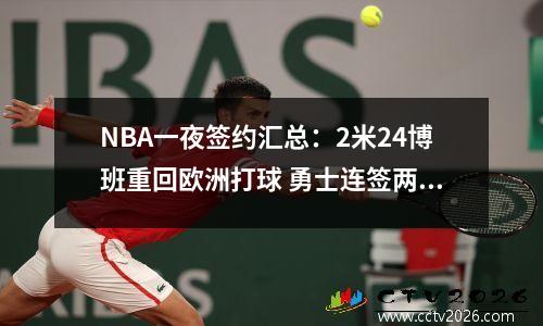 NBA一夜签约汇总：2米24博班重回欧洲打球 勇士连签两位前锋