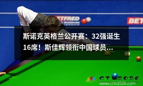 斯诺克英格兰公开赛：32强诞生16席！斯佳辉领衔中国球员5人晋级