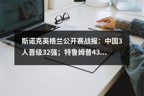 斯诺克英格兰公开赛战报：中国3人晋级32强；特鲁姆普43刘宏宇