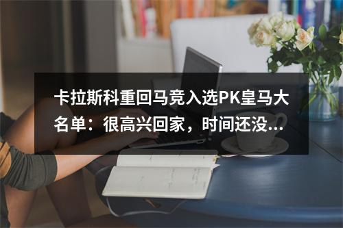 卡拉斯科重回马竞入选PK皇马大名单：很高兴回家，时间还没有过去