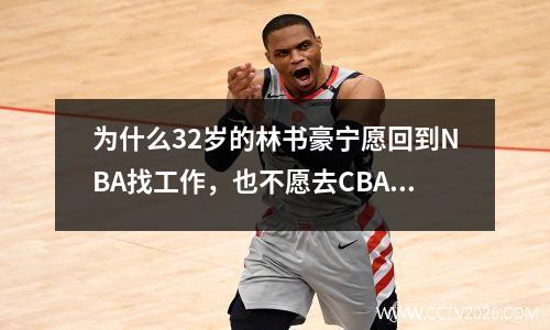 为什么32岁的林书豪宁愿回到NBA找工作，也不愿去CBA当老大？