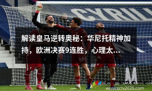 解读皇马逆转奥秘：华尼托精神加持，欧洲决赛9连胜，心理太强大