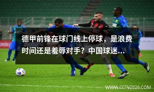 德甲前锋在球门线上停球，是浪费时间还是羞辱对手？中国球迷对这一幕并不陌生。你还记得伊朗的博哈尼吗？
