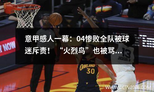 意甲感人一幕：04惨败全队被球迷斥责！ “火烈鸟”也被骂了