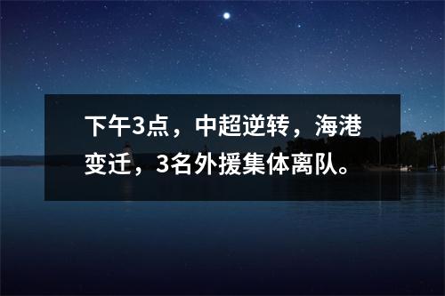 下午3点，中超逆转，海港变迁，3名外援集体离队。