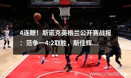 4连鞭！斯诺克英格兰公开赛战报：范争一4:2取胜，斯佳辉惊险晋级