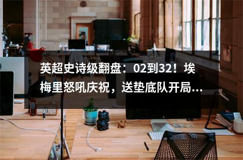 英超史诗级翻盘：02到32！埃梅里怒吼庆祝，送垫底队开局4连败