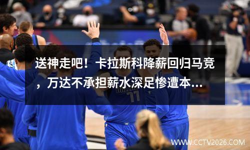 送神走吧！卡拉斯科降薪回归马竞，万达不承担薪水深足惨遭本菲卡屠杀