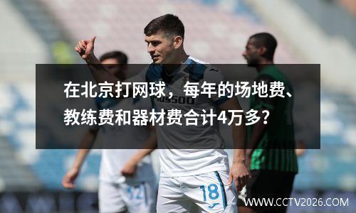 在北京打网球，每年的场地费、教练费和器材费合计4万多？