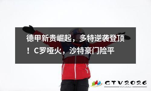 德甲新贵崛起，多特逆袭登顶！C罗哑火，沙特豪门险平