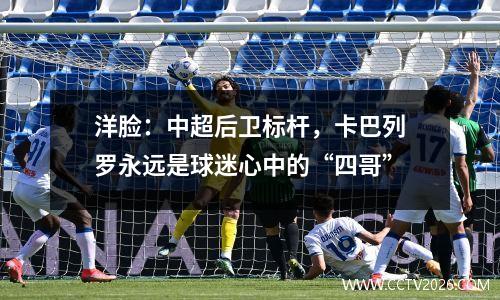 洋脸：中超后卫标杆，卡巴列罗永远是球迷心中的“四哥”