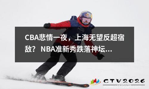 CBA悲情一夜，上海无望反超宿敌？ NBA准新秀跌落神坛球迷找到罪魁祸首