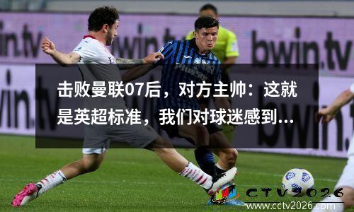 击败曼联07后，对方主帅：这就是英超标准，我们对球迷感到抱歉