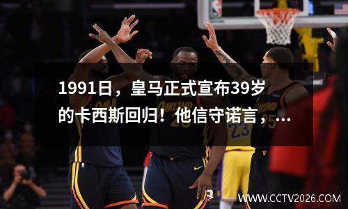1991日，皇马正式宣布39岁的卡西斯回归！他信守诺言，真的回来了