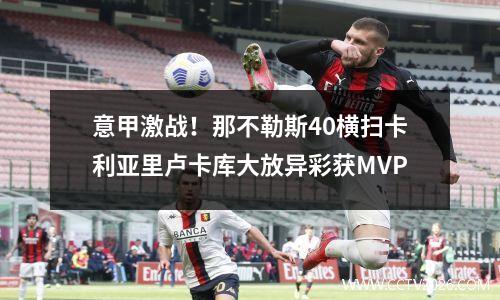意甲激战！那不勒斯40横扫卡利亚里卢卡库大放异彩获MVP