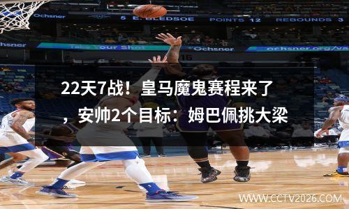 22天7战！皇马魔鬼赛程来了，安帅2个目标：姆巴佩挑大梁