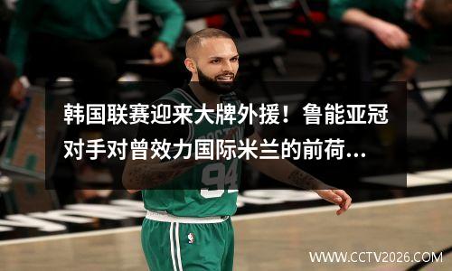 韩国联赛迎来大牌外援！鲁能亚冠对手对曾效力国际米兰的前荷兰国脚免签证