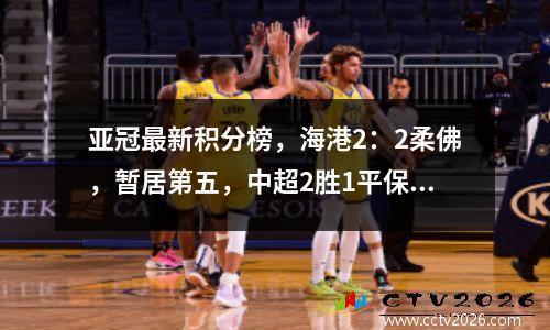 亚冠最新积分榜，海港2：2柔佛，暂居第五，中超2胜1平保持不败