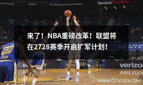 来了！NBA重磅改革！联盟将在2728赛季开启扩军计划！