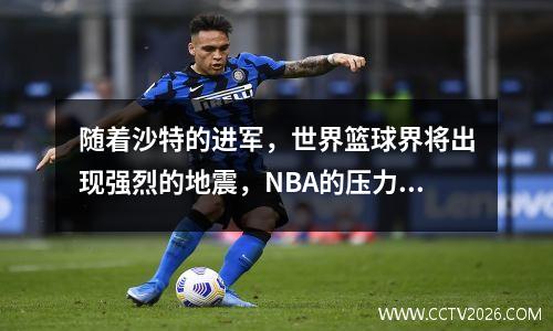 随着沙特的进军，世界篮球界将出现强烈的地震，NBA的压力来了