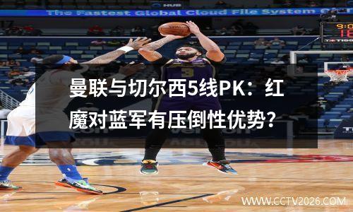 曼联与切尔西5线PK：红魔对蓝军有压倒性优势？