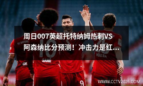 周日007英超托特纳姆热刺VS阿森纳比分预测！冲击力是红色的！