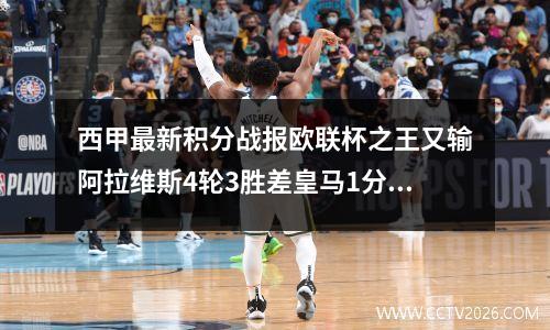 西甲最新积分战报欧联杯之王又输阿拉维斯4轮3胜差皇马1分升至第5