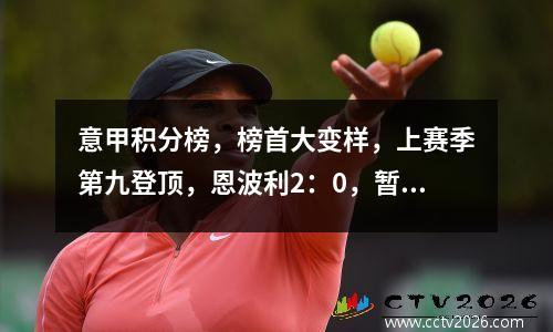 意甲积分榜，榜首大变样，上赛季第九登顶，恩波利2：0，暂超国米