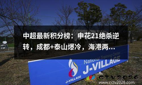 中超最新积分榜：申花21绝杀逆转，成都+泰山爆冷，海港两分领跑