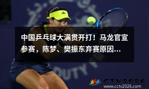中国乒乓球大满贯开打！马龙官宣参赛，陈梦、樊振东弃赛原因曝光
