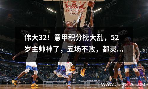 伟大32！意甲积分榜大乱，52岁主帅神了，五场不败，都灵升榜首