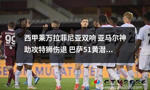 西甲莱万拉菲尼亚双响 亚马尔神助攻特狮伤退 巴萨51黄潜全胜领跑