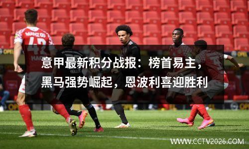 意甲最新积分战报：榜首易主，黑马强势崛起，恩波利喜迎胜利