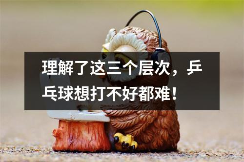 理解了这三个层次，乒乓球想打不好都难！