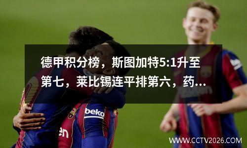德甲积分榜，斯图加特5:1升至第七，莱比锡连平排第六，药厂绝杀