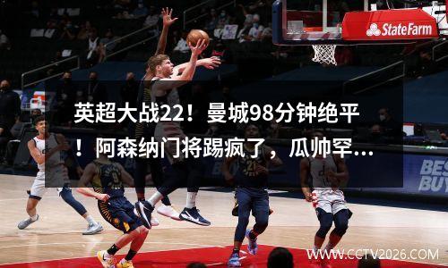 英超大战22！曼城98分钟绝平！阿森纳门将踢疯了，瓜帅罕见暴怒