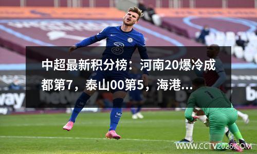 中超最新积分榜：河南20爆冷成都第7，泰山00第5，海港43稳第1