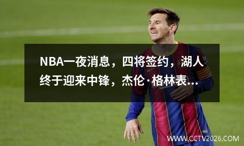 NBA一夜消息，四将签约，湖人终于迎来中锋，杰伦·格林表忠心