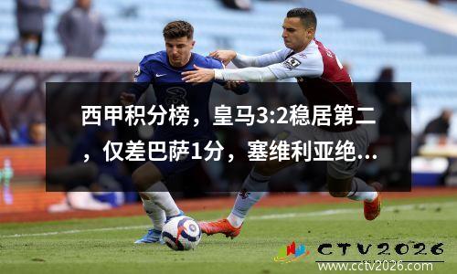西甲积分榜，皇马3:2稳居第二，仅差巴萨1分，塞维利亚绝杀升第12