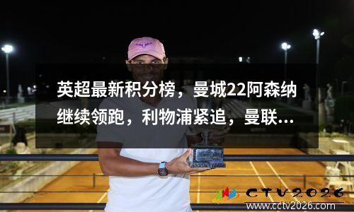 英超最新积分榜，曼城22阿森纳继续领跑，利物浦紧追，曼联第11
