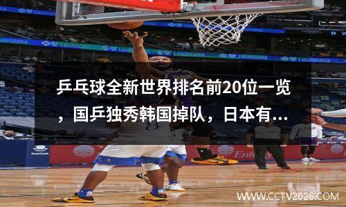 乒乓球全新世界排名前20位一览，国乒独秀韩国掉队，日本有变化