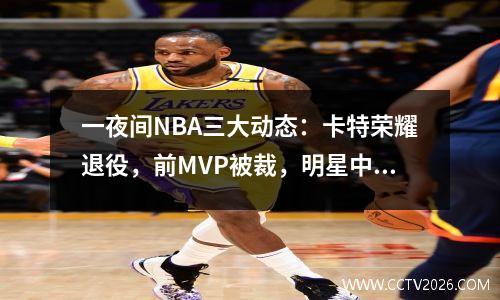 一夜间NBA三大动态：卡特荣耀退役，前MVP被裁，明星中锋复出延迟