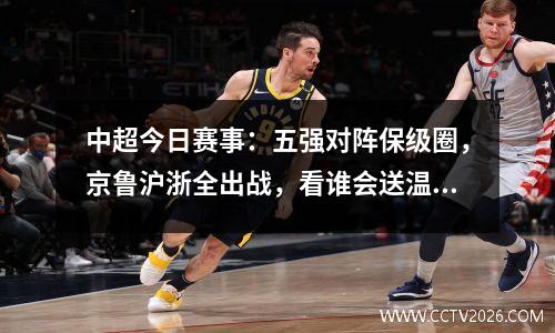 中超今日赛事：五强对阵保级圈，京鲁沪浙全出战，看谁会送温暖