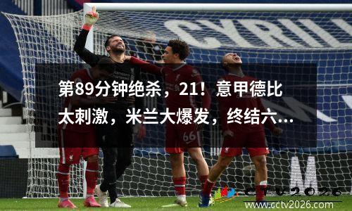 第89分钟绝杀，21！意甲德比太刺激，米兰大爆发，终结六连败！