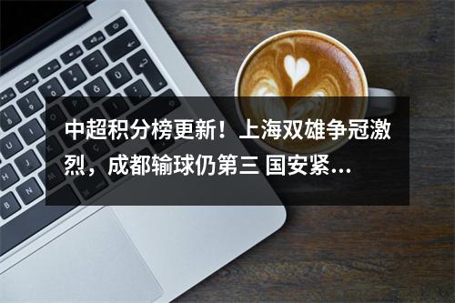 中超积分榜更新！上海双雄争冠激烈，成都输球仍第三 国安紧随其后