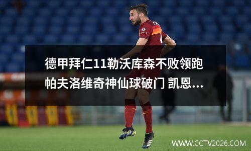 德甲拜仁11勒沃库森不败领跑 帕夫洛维奇神仙球破门 凯恩伤退