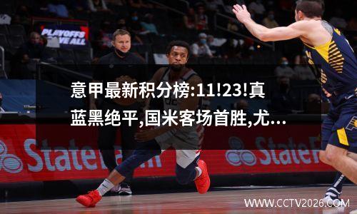 意甲最新积分榜:11!23!真蓝黑绝平,国米客场首胜,尤文登顶榜首!