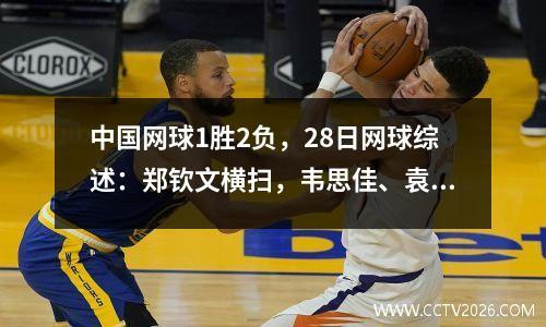 中国网球1胜2负，28日网球综述：郑钦文横扫，韦思佳、袁悦被淘汰